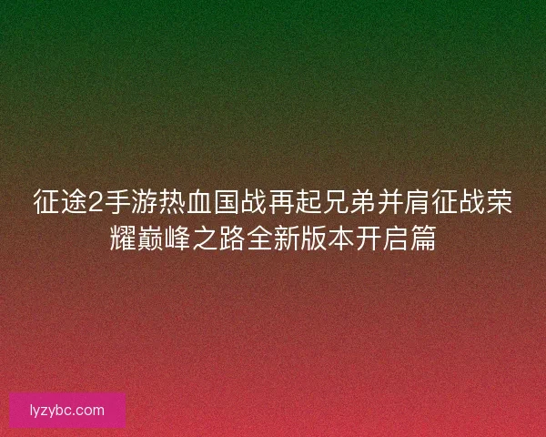 征途2手游热血国战再起兄弟并肩征战荣耀巅峰之路全新版本开启篇