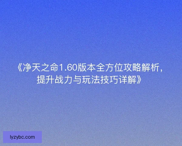 《净天之命1.60版本全方位攻略解析，提升战力与玩法技巧详解》