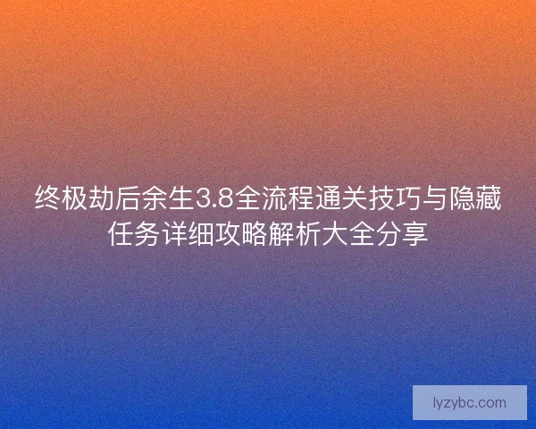 终极劫后余生3.8全流程通关技巧与隐藏任务详细攻略解析大全分享