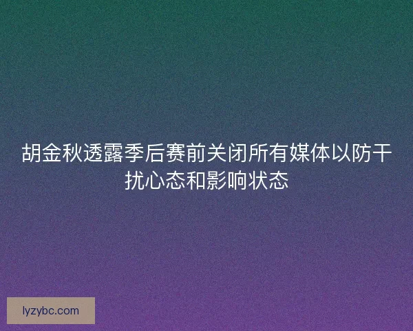 胡金秋透露季后赛前关闭所有媒体以防干扰心态和影响状态